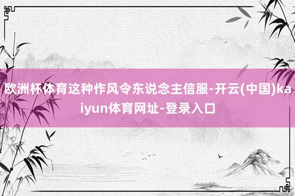 欧洲杯体育这种作风令东说念主信服-开云(中国)kaiyun体育网址-登录入口