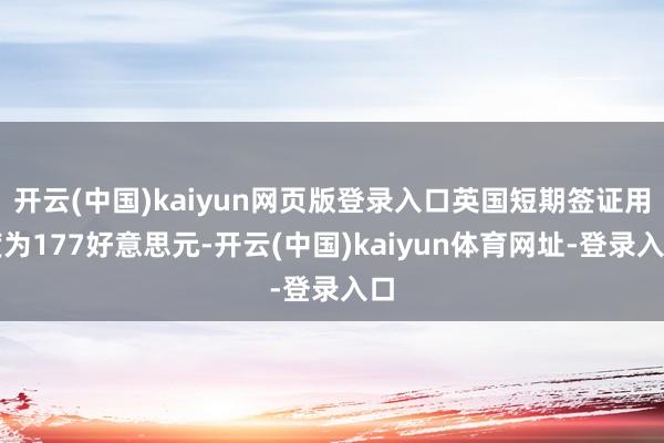 开云(中国)kaiyun网页版登录入口英国短期签证用度为177好意思元-开云(中国)kaiyun体育网址-登录入口
