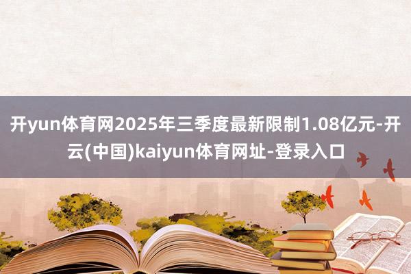 开yun体育网2025年三季度最新限制1.08亿元-开云(中国)kaiyun体育网址-登录入口