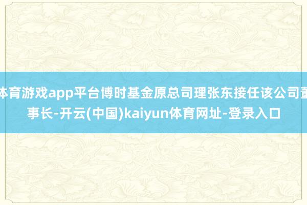 体育游戏app平台博时基金原总司理张东接任该公司董事长-开云(中国)kaiyun体育网址-登录入口