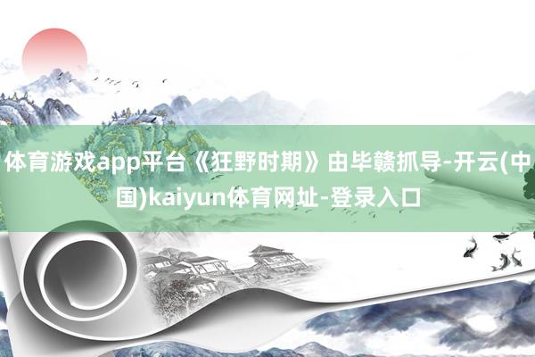 体育游戏app平台《狂野时期》由毕赣抓导-开云(中国)kaiyun体育网址-登录入口