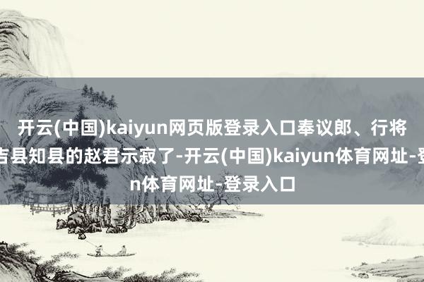 开云(中国)kaiyun网页版登录入口奉议郎、行将到任安吉县知县的赵君示寂了-开云(中国)kaiyun体育网址-登录入口