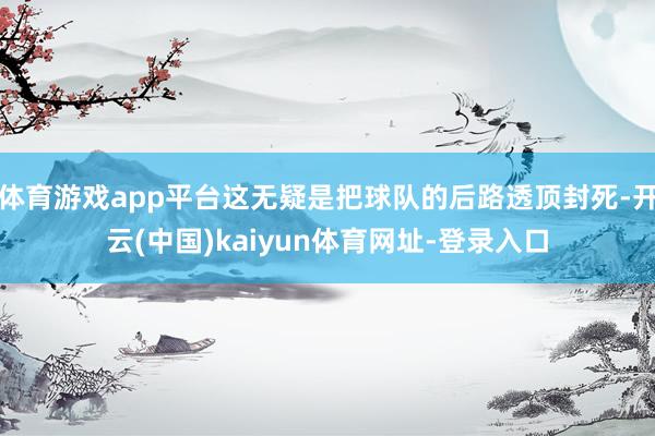 体育游戏app平台这无疑是把球队的后路透顶封死-开云(中国)kaiyun体育网址-登录入口