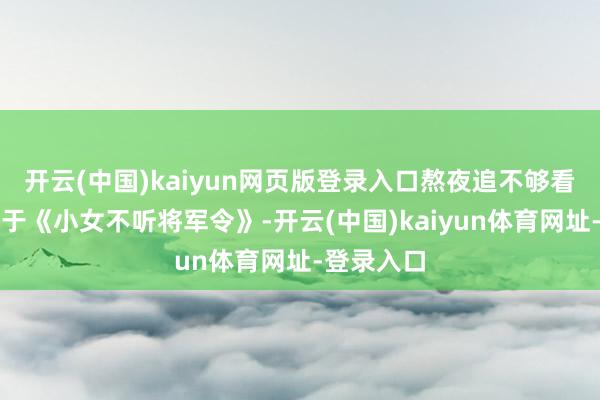 开云(中国)kaiyun网页版登录入口熬夜追不够看这部剧等于《小女不听将军令》-开云(中国)kaiyun体育网址-登录入口