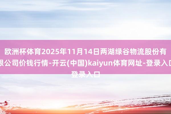 欧洲杯体育2025年11月14日两湖绿谷物流股份有限公司价钱行情-开云(中国)kaiyun体育网址-登录入口
