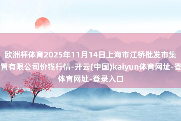 欧洲杯体育2025年11月14日上海市江桥批发市集预备处置有限公司价钱行情-开云(中国)kaiyun体育网址-登录入口