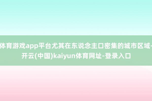 体育游戏app平台尤其在东说念主口密集的城市区域-开云(中国)kaiyun体育网址-登录入口