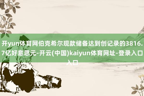 开yun体育网伯克希尔现款储备达到创记录的3816.7亿好意思元-开云(中国)kaiyun体育网址-登录入口