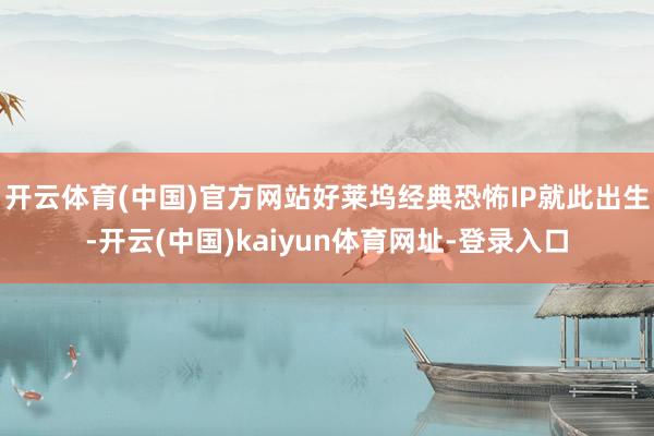 开云体育(中国)官方网站好莱坞经典恐怖IP就此出生-开云(中国)kaiyun体育网址-登录入口