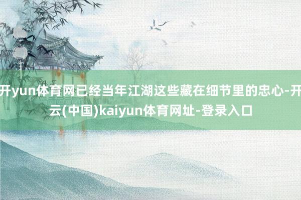 开yun体育网已经当年江湖这些藏在细节里的忠心-开云(中国)kaiyun体育网址-登录入口