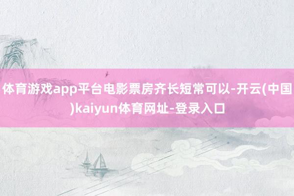 体育游戏app平台电影票房齐长短常可以-开云(中国)kaiyun体育网址-登录入口