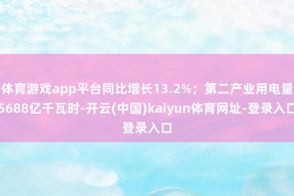 体育游戏app平台同比增长13.2%;第二产业用电量5688亿千瓦时-开云(中国)kaiyun体育网址-登录入口