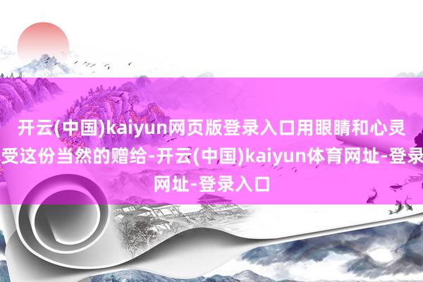 开云(中国)kaiyun网页版登录入口用眼睛和心灵去感受这份当然的赠给-开云(中国)kaiyun体育网址-登录入口