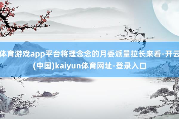 体育游戏app平台将理念念的月委派量拉长来看-开云(中国)kaiyun体育网址-登录入口