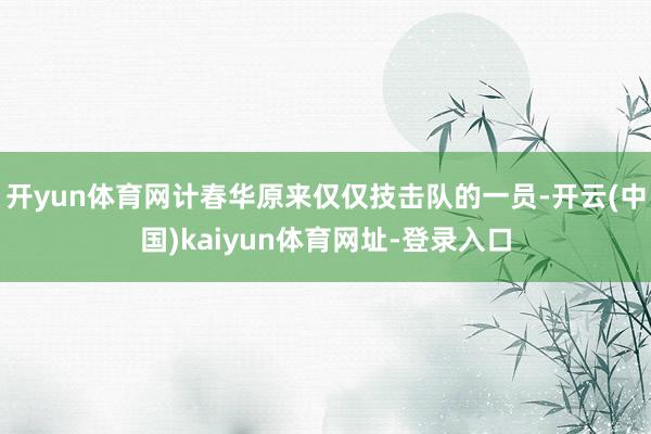 开yun体育网计春华原来仅仅技击队的一员-开云(中国)kaiyun体育网址-登录入口