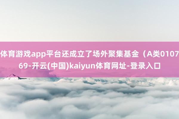 体育游戏app平台还成立了场外聚集基金(A类010769-开云(中国)kaiyun体育网址-登录入口