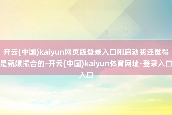 开云(中国)kaiyun网页版登录入口刚启动我还觉得是甄嬛撮合的-开云(中国)kaiyun体育网址-登录入口