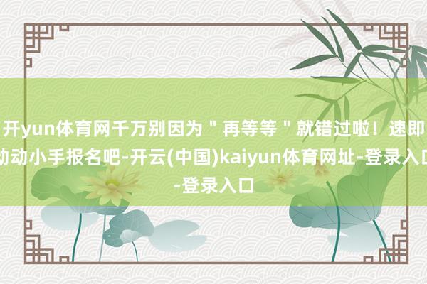 开yun体育网千万别因为"再等等"就错过啦!速即动动小手报名吧-开云(中国)kaiyun体育网址-登录入口