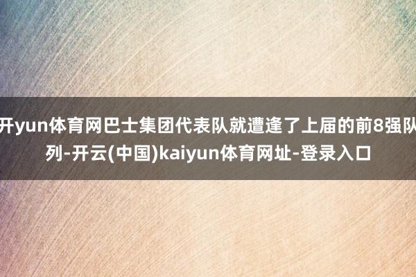 开yun体育网巴士集团代表队就遭逢了上届的前8强队列-开云(中国)kaiyun体育网址-登录入口