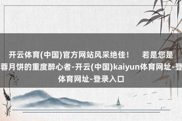 开云体育(中国)官方网站风采绝佳! 若是您是蛋黄莲蓉月饼的重度醉心者-开云(中国)kaiyun体育网址-登录入口