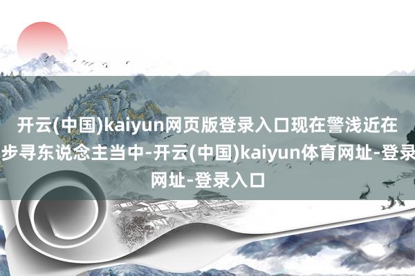 开云(中国)kaiyun网页版登录入口现在警浅近在进一步寻东说念主当中-开云(中国)kaiyun体育网址-登录入口