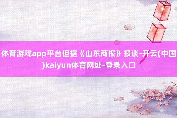 体育游戏app平台但据《山东商报》报谈-开云(中国)kaiyun体育网址-登录入口