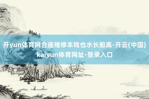 开yun体育网合座维修本钱也水长船高-开云(中国)kaiyun体育网址-登录入口