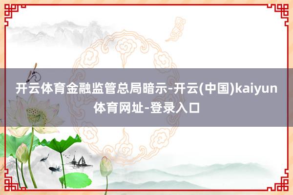 开云体育 金融监管总局暗示-开云(中国)kaiyun体育网址-登录入口