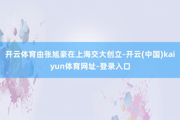 开云体育由张旭豪在上海交大创立-开云(中国)kaiyun体育网址-登录入口