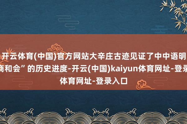 开云体育(中国)官方网站大辛庄古迹见证了中中语明“夷商和会”的历史进度-开云(中国)kaiyun体育网址-登录入口