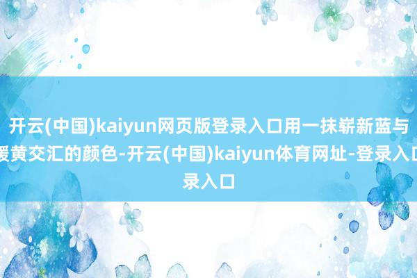 开云(中国)kaiyun网页版登录入口用一抹崭新蓝与暖黄交汇的颜色-开云(中国)kaiyun体育网址-登录入口