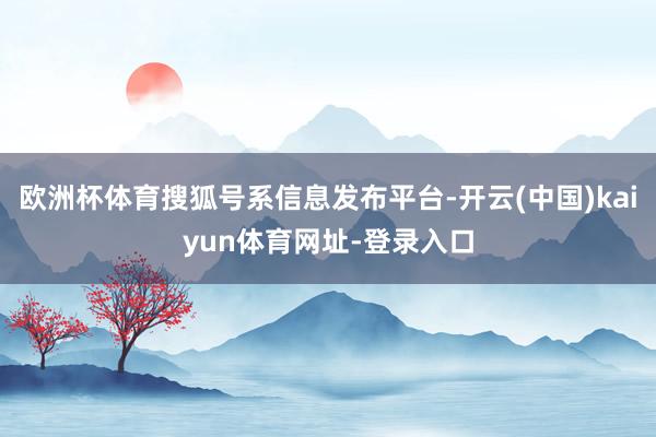欧洲杯体育搜狐号系信息发布平台-开云(中国)kaiyun体育网址-登录入口