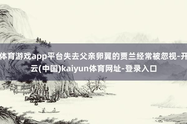 体育游戏app平台失去父亲卵翼的贾兰经常被忽视-开云(中国)kaiyun体育网址-登录入口