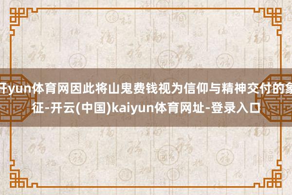 开yun体育网因此将山鬼费钱视为信仰与精神交付的象征-开云(中国)kaiyun体育网址-登录入口