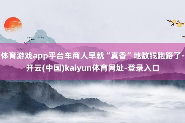 体育游戏app平台车商人早就“真香”地数钱跑路了-开云(中国)kaiyun体育网址-登录入口