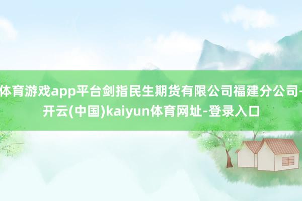 体育游戏app平台剑指民生期货有限公司福建分公司-开云(中国)kaiyun体育网址-登录入口
