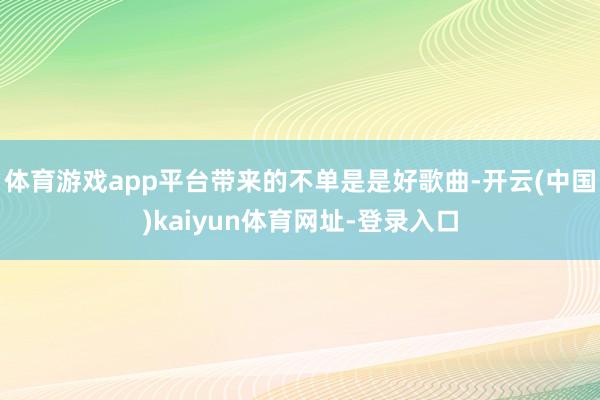 体育游戏app平台带来的不单是是好歌曲-开云(中国)kaiyun体育网址-登录入口
