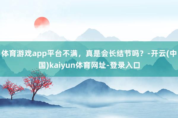 体育游戏app平台不满，真是会长结节吗？-开云(中国)kaiyun体育网址-登录入口