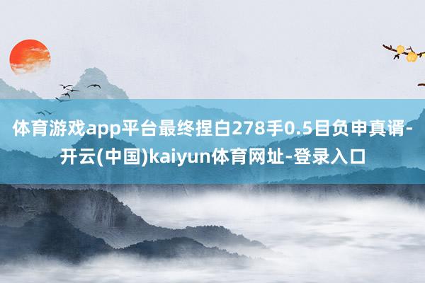 体育游戏app平台最终捏白278手0.5目负申真谞-开云(中国)kaiyun体育网址-登录入口
