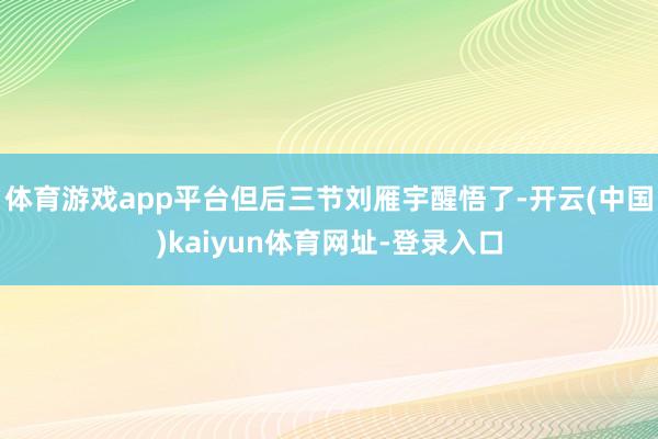 体育游戏app平台但后三节刘雁宇醒悟了-开云(中国)kaiyun体育网址-登录入口