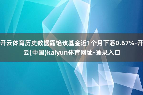 开云体育历史数据露馅该基金近1个月下落0.67%-开云(中国)kaiyun体育网址-登录入口