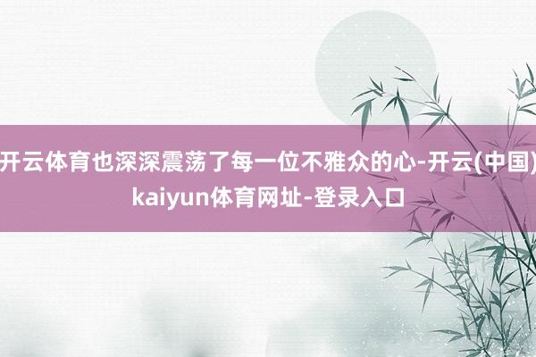 开云体育也深深震荡了每一位不雅众的心-开云(中国)kaiyun体育网址-登录入口