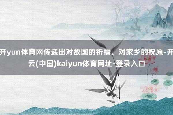 开yun体育网传递出对故国的祈福、对家乡的祝愿-开云(中国)kaiyun体育网址-登录入口