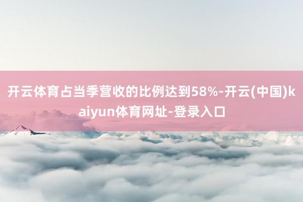开云体育占当季营收的比例达到58%-开云(中国)kaiyun体育网址-登录入口