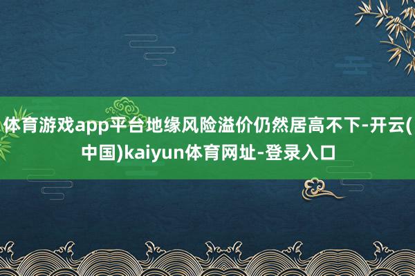 体育游戏app平台地缘风险溢价仍然居高不下-开云(中国)kaiyun体育网址-登录入口