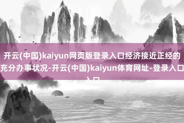开云(中国)kaiyun网页版登录入口经济接近正经的充分办事状况-开云(中国)kaiyun体育网址-登录入口