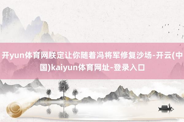 开yun体育网朕定让你随着冯将军修复沙场-开云(中国)kaiyun体育网址-登录入口