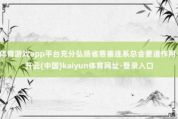 体育游戏app平台充分弘扬省慈善连系总会要道作用-开云(中国)kaiyun体育网址-登录入口