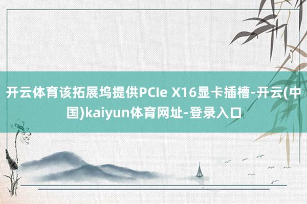 开云体育该拓展坞提供PCIe X16显卡插槽-开云(中国)kaiyun体育网址-登录入口