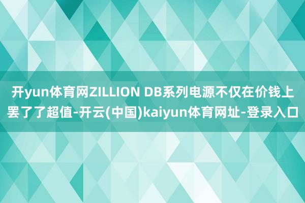 开yun体育网ZILLION DB系列电源不仅在价钱上罢了了超值-开云(中国)kaiyun体育网址-登录入口